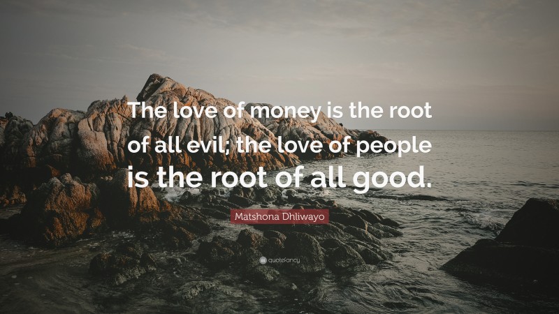 Matshona Dhliwayo Quote: “The love of money is the root of all evil; the love of people is the root of all good.”