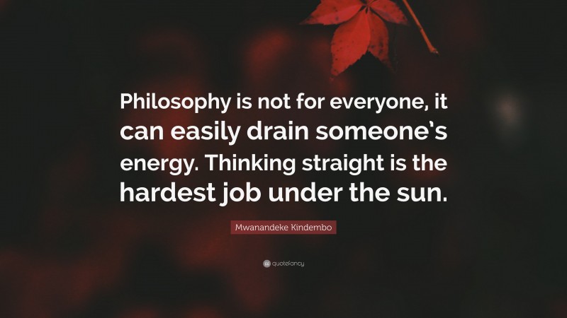 Mwanandeke Kindembo Quote: “Philosophy is not for everyone, it can easily drain someone’s energy. Thinking straight is the hardest job under the sun.”