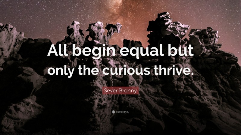 Sever Bronny Quote: “All begin equal but only the curious thrive.”
