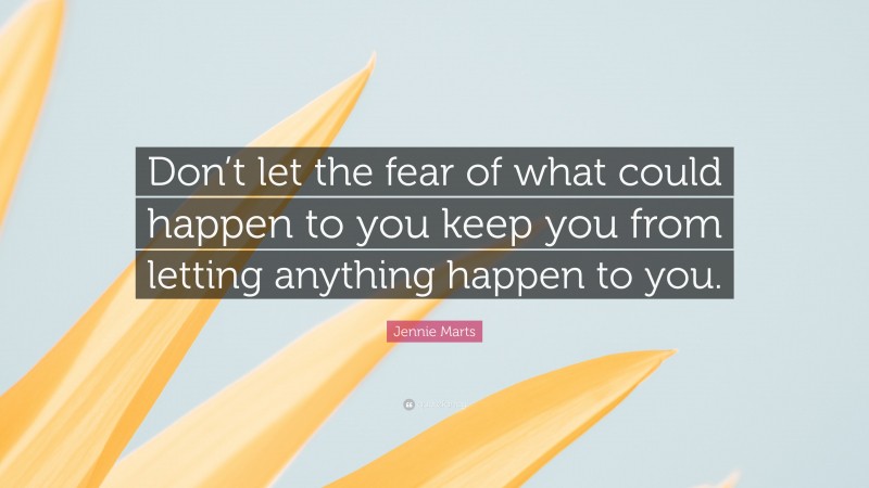 Jennie Marts Quote: “Don’t let the fear of what could happen to you keep you from letting anything happen to you.”