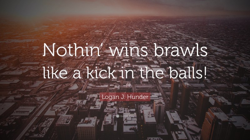 Logan J. Hunder Quote: “Nothin’ wins brawls like a kick in the balls!”