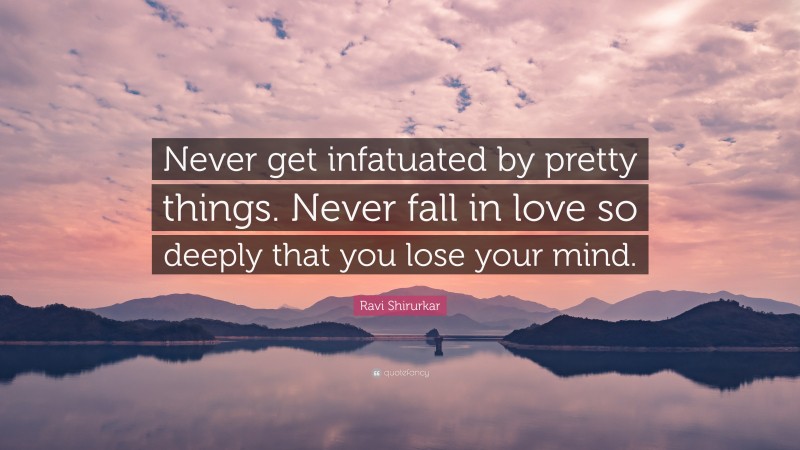 Ravi Shirurkar Quote: “Never get infatuated by pretty things. Never fall in love so deeply that you lose your mind.”