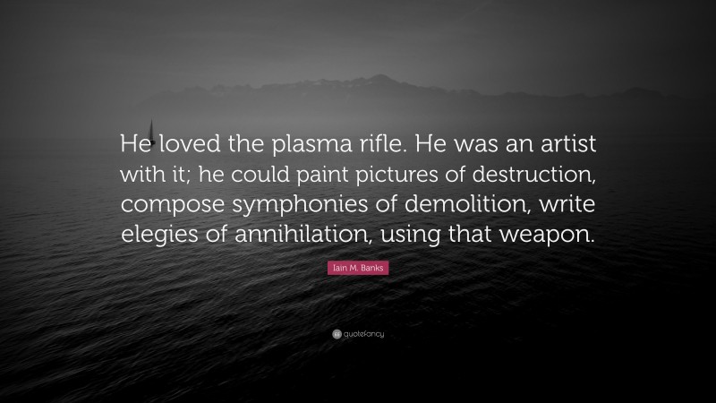 Iain M. Banks Quote: “He loved the plasma rifle. He was an artist with it; he could paint pictures of destruction, compose symphonies of demolition, write elegies of annihilation, using that weapon.”