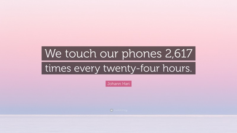 Johann Hari Quote: “We touch our phones 2,617 times every twenty-four hours.”