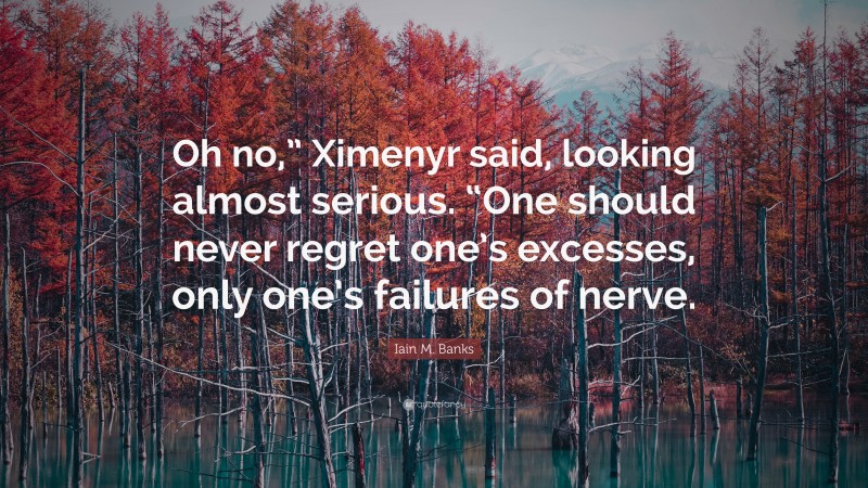 Iain M. Banks Quote: “Oh no,” Ximenyr said, looking almost serious. “One should never regret one’s excesses, only one’s failures of nerve.”