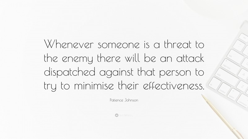 Patience Johnson Quote: “Whenever someone is a threat to the enemy there will be an attack dispatched against that person to try to minimise their effectiveness.”