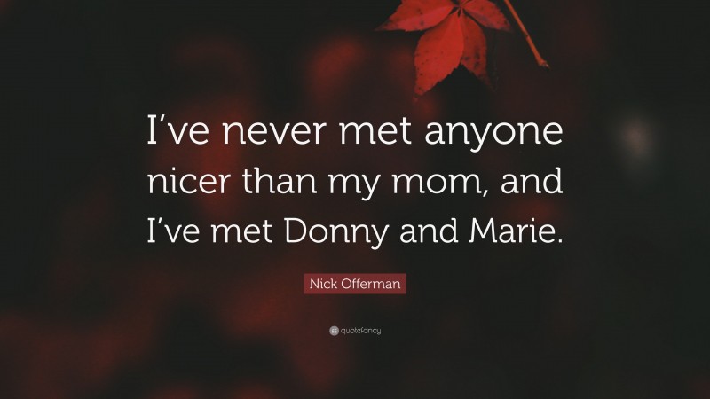 Nick Offerman Quote: “I’ve never met anyone nicer than my mom, and I’ve met Donny and Marie.”