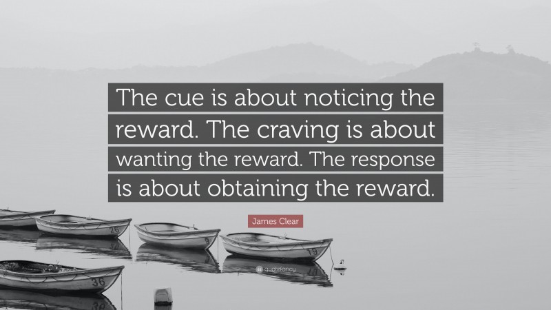 James Clear Quote: “The cue is about noticing the reward. The craving is about wanting the reward. The response is about obtaining the reward.”