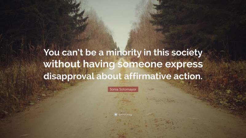 Sonia Sotomayor Quote: “You can’t be a minority in this society without having someone express disapproval about affirmative action.”