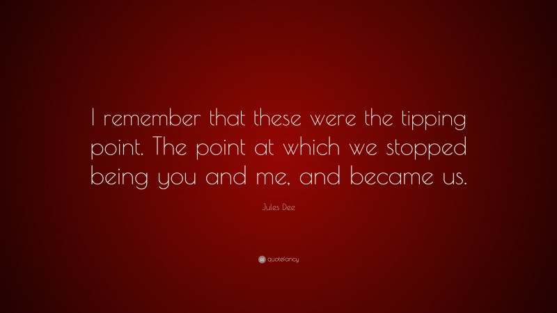 Jules Dee Quote: “I remember that these were the tipping point. The point at which we stopped being you and me, and became us.”