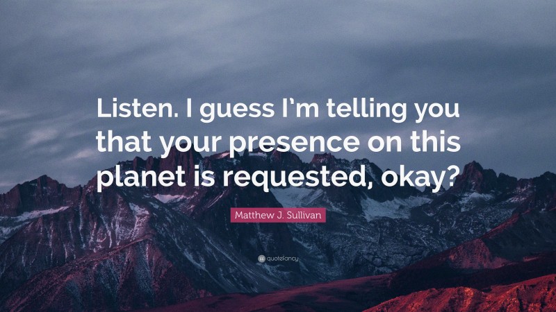 Matthew J. Sullivan Quote: “Listen. I guess I’m telling you that your presence on this planet is requested, okay?”