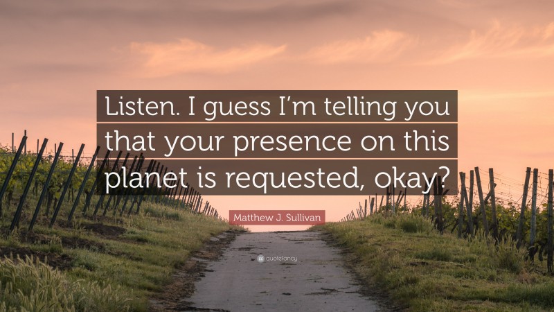 Matthew J. Sullivan Quote: “Listen. I guess I’m telling you that your presence on this planet is requested, okay?”