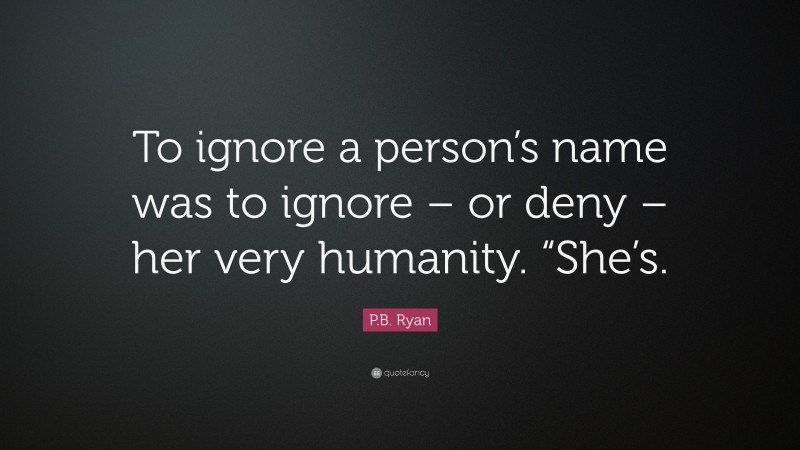 P.B. Ryan Quote: “To ignore a person’s name was to ignore – or deny – her very humanity. “She’s.”