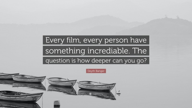 Deyth Banger Quote: “Every film, every person have something incrediable. The question is how deeper can you go?”