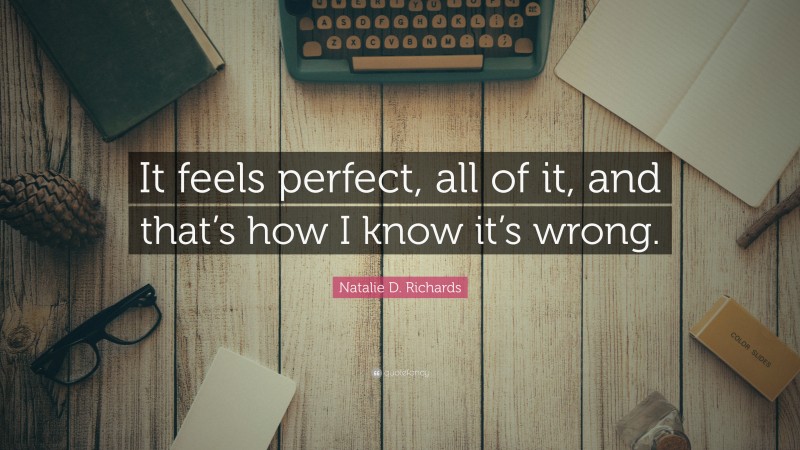 Natalie D. Richards Quote: “It feels perfect, all of it, and that’s how I know it’s wrong.”