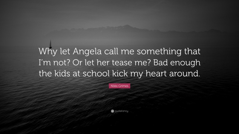 Nikki Grimes Quote: “Why let Angela call me something that I’m not? Or let her tease me? Bad enough the kids at school kick my heart around.”