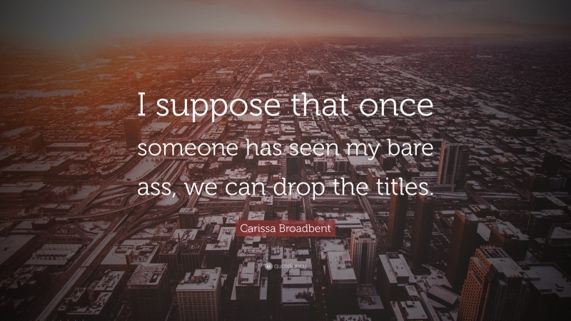 Carissa Broadbent Quote: “I suppose that once someone has seen my bare ass, we can drop the titles.”