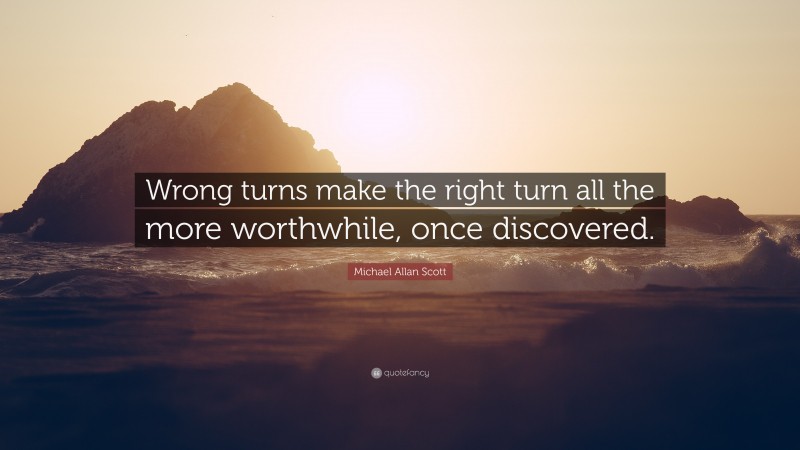 Michael Allan Scott Quote: “Wrong turns make the right turn all the more worthwhile, once discovered.”