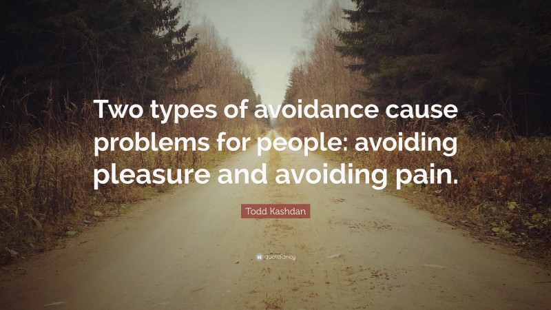 Todd Kashdan Quote: “Two types of avoidance cause problems for people: avoiding pleasure and avoiding pain.”