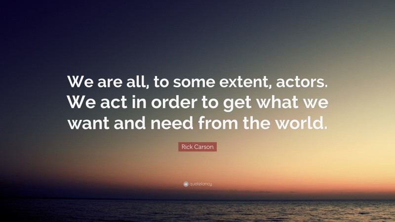 Rick Carson Quote: “We are all, to some extent, actors. We act in order to get what we want and need from the world.”