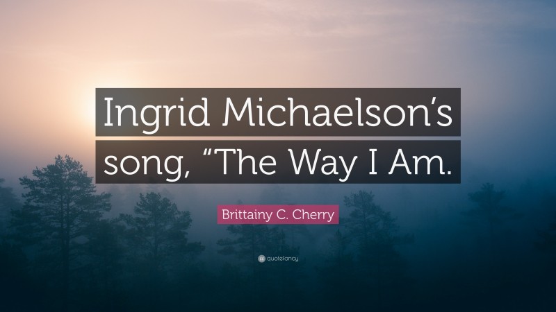 Brittainy C. Cherry Quote: “Ingrid Michaelson’s song, “The Way I Am.”