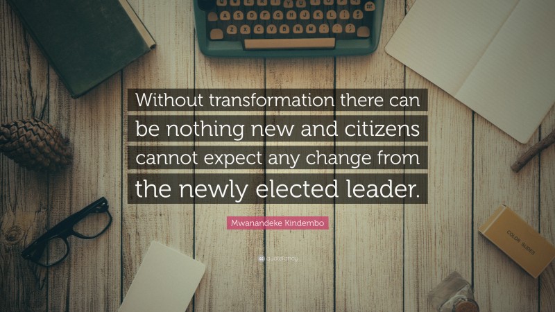 Mwanandeke Kindembo Quote: “Without transformation there can be nothing new and citizens cannot expect any change from the newly elected leader.”
