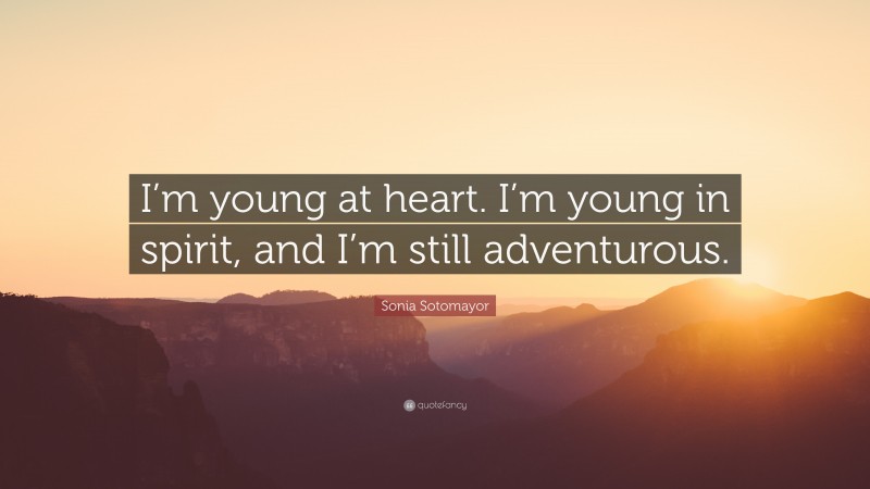 Sonia Sotomayor Quote: “I’m young at heart. I’m young in spirit, and I’m still adventurous.”