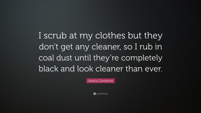 Jessica Cambrook Quote: “I scrub at my clothes but they don’t get any cleaner, so I rub in coal dust until they’re completely black and look cleaner than ever.”