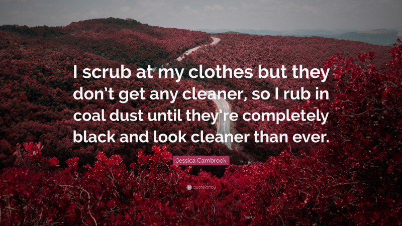 Jessica Cambrook Quote: “I scrub at my clothes but they don’t get any cleaner, so I rub in coal dust until they’re completely black and look cleaner than ever.”