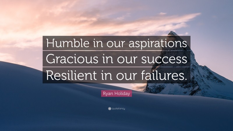 Ryan Holiday Quote: “Humble in our aspirations Gracious in our success Resilient in our failures.”