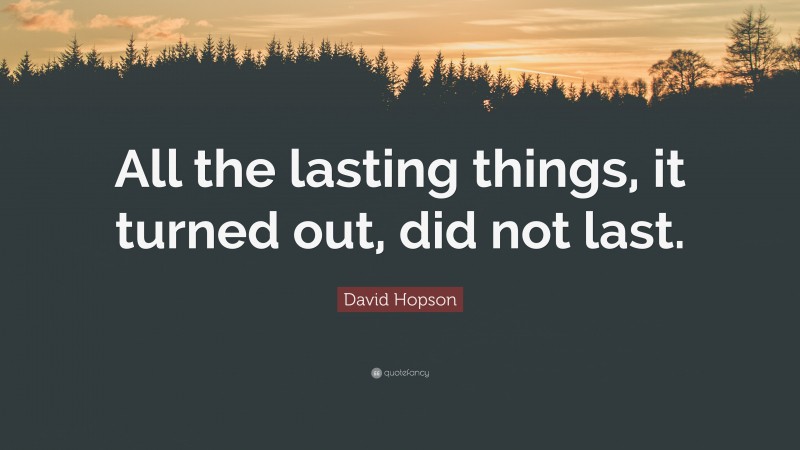 David Hopson Quote: “All the lasting things, it turned out, did not last.”