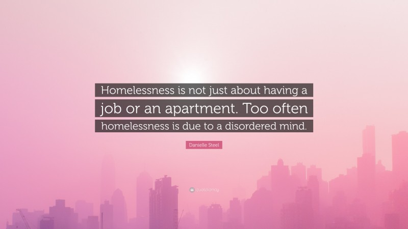 Danielle Steel Quote: “Homelessness is not just about having a job or an apartment. Too often homelessness is due to a disordered mind.”
