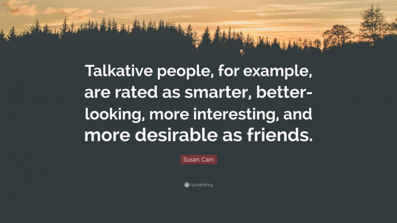 Susan Cain Quote: “Talkative people, for example, are rated as smarter, better-looking, more interesting, and more desirable as friends.”