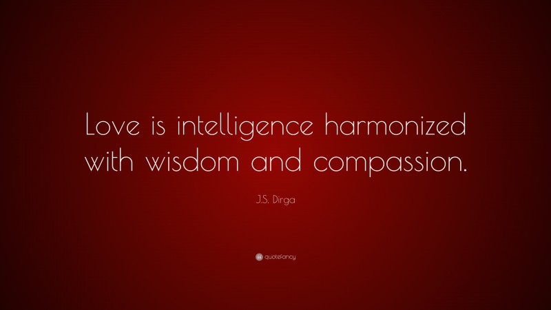 J.S. Dirga Quote: “Love is intelligence harmonized with wisdom and compassion.”
