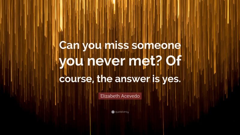 Elizabeth Acevedo Quote: “Can you miss someone you never met? Of course, the answer is yes.”