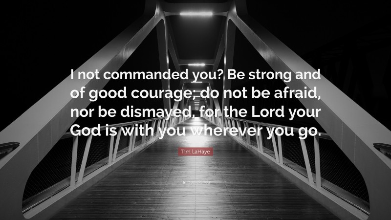 Tim LaHaye Quote: “I not commanded you? Be strong and of good courage; do not be afraid, nor be dismayed, for the Lord your God is with you wherever you go.”