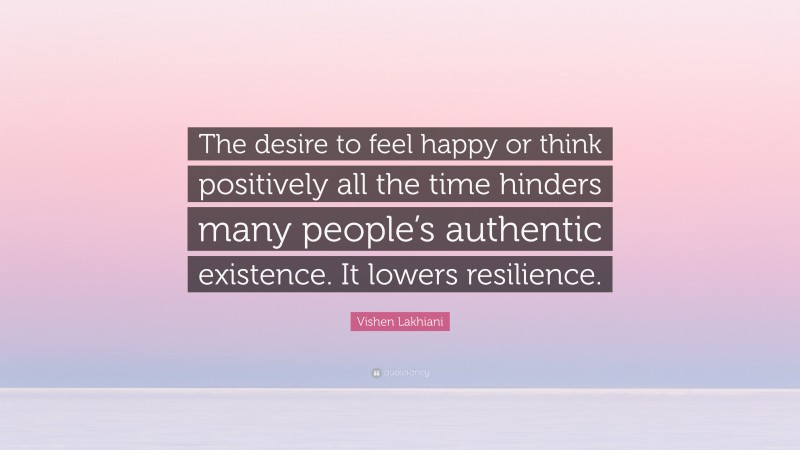 Vishen Lakhiani Quote: “The desire to feel happy or think positively all the time hinders many people’s authentic existence. It lowers resilience.”