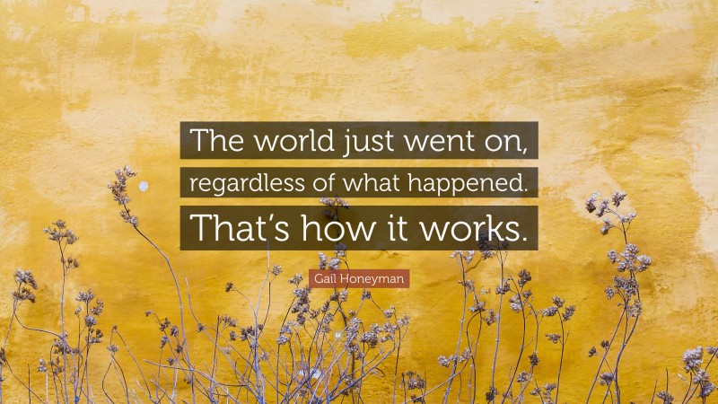 Gail Honeyman Quote: “The world just went on, regardless of what happened. That’s how it works.”