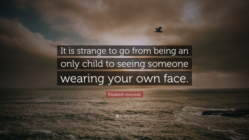 Elizabeth Acevedo Quote: “It is strange to go from being an only child to seeing someone wearing your own face.”