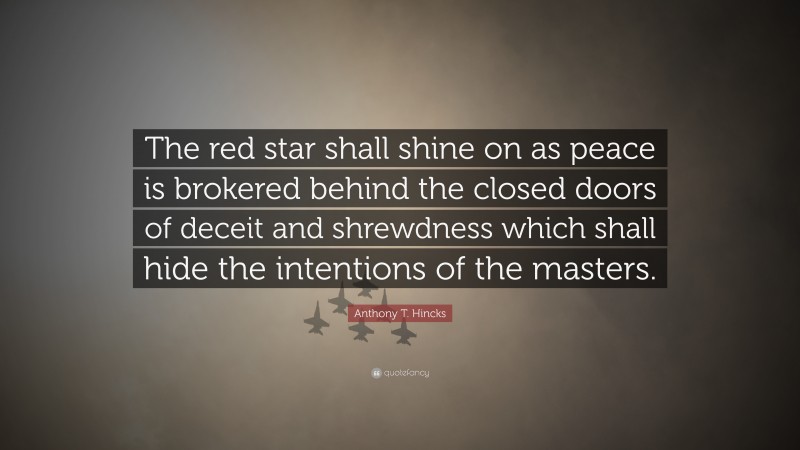 Anthony T. Hincks Quote: “The red star shall shine on as peace is brokered behind the closed doors of deceit and shrewdness which shall hide the intentions of the masters.”