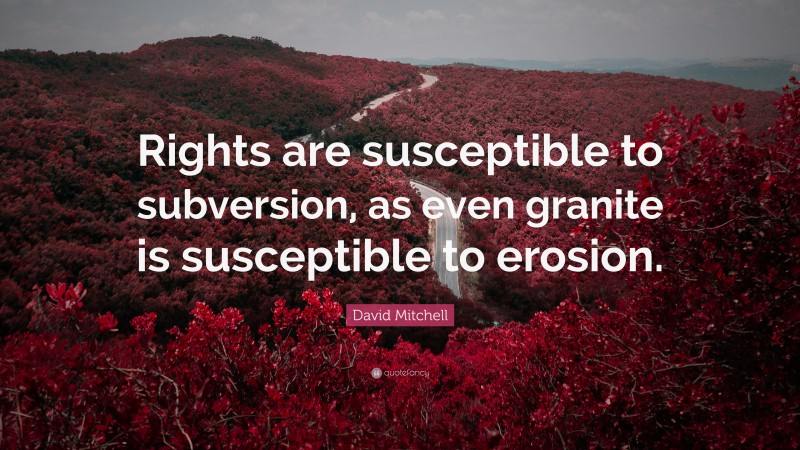 David Mitchell Quote: “Rights are susceptible to subversion, as even granite is susceptible to erosion.”