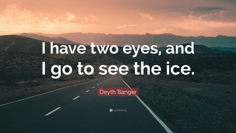 Deyth Banger Quote: “I have two eyes, and I go to see the ice.”