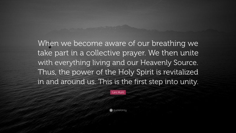 Lars Muhl Quote: “When we become aware of our breathing we take part in a collective prayer. We then unite with everything living and our Heavenly Source. Thus, the power of the Holy Spirit is revitalized in and around us. This is the first step into unity.”