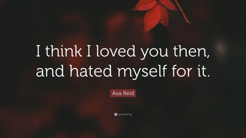 Ava Reid Quote: “I think I loved you then, and hated myself for it.”