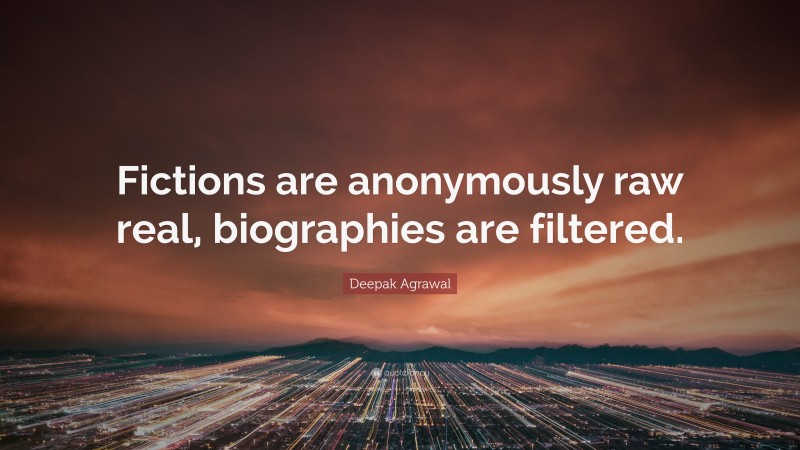 Deepak Agrawal Quote: “Fictions are anonymously raw real, biographies are filtered.”