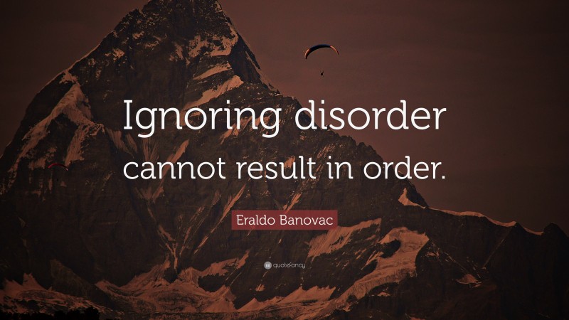 Eraldo Banovac Quote: “Ignoring disorder cannot result in order.”