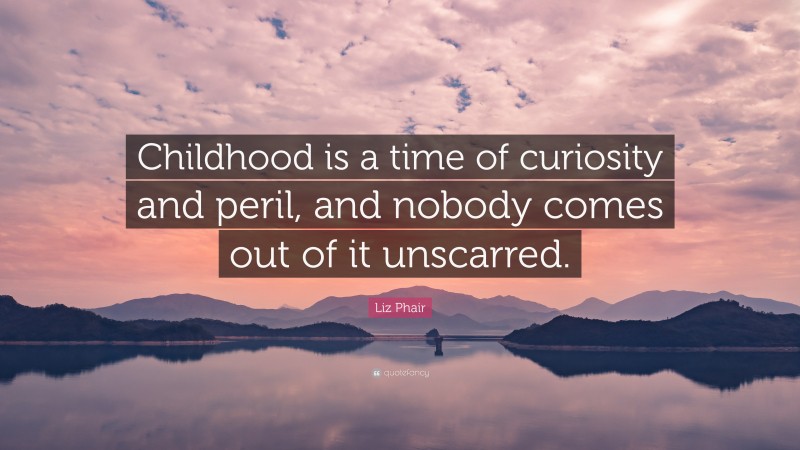 Liz Phair Quote: “Childhood is a time of curiosity and peril, and nobody comes out of it unscarred.”