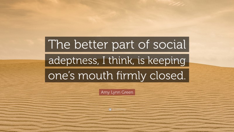 Amy Lynn Green Quote: “The better part of social adeptness, I think, is keeping one’s mouth firmly closed.”