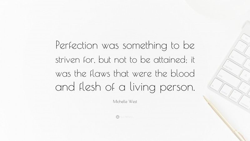 Michelle West Quote: “Perfection was something to be striven for, but not to be attained; it was the flaws that were the blood and flesh of a living person.”