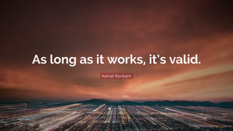 Kamal Ravikant Quote: “As long as it works, it’s valid.”
